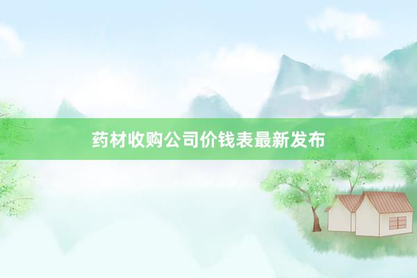 药材收购公司价钱表最新发布