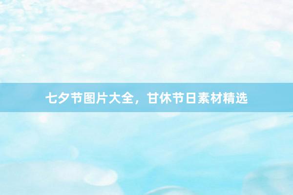 七夕节图片大全，甘休节日素材精选