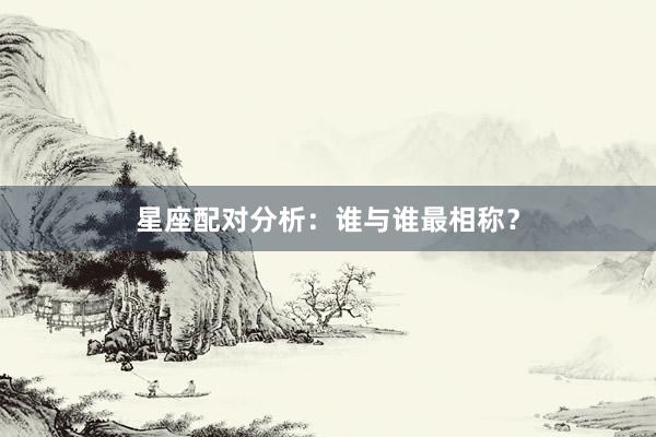 星座配对分析:谁与谁最相称?