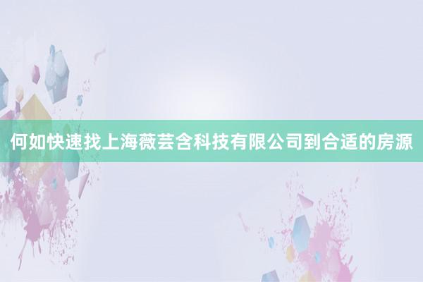 何如快速找上海薇芸含科技有限公司到合适的房源