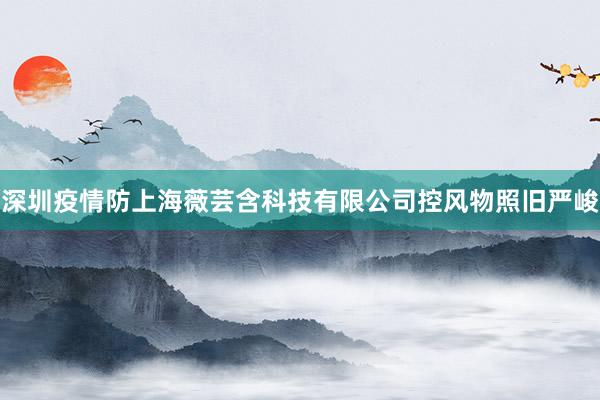 深圳疫情防上海薇芸含科技有限公司控风物照旧严峻