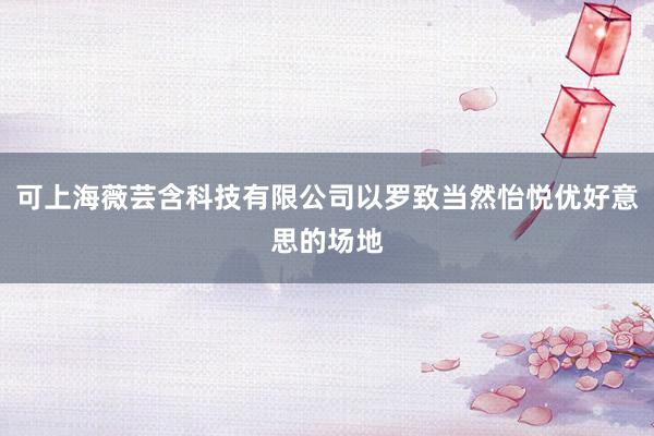 可上海薇芸含科技有限公司以罗致当然怡悦优好意思的场地