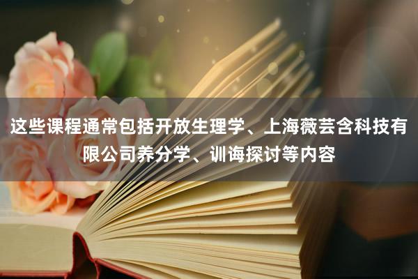 这些课程通常包括开放生理学、上海薇芸含科技有限公司养分学、训诲探讨等内容