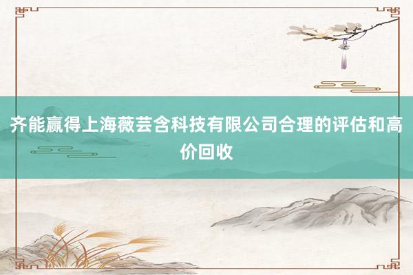 齐能赢得上海薇芸含科技有限公司合理的评估和高价回收
