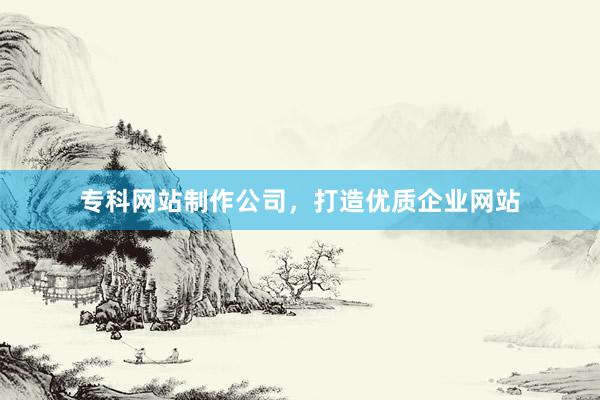 专科网站制作公司，打造优质企业网站