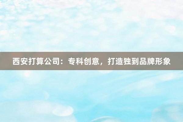西安打算公司:专科创意,打造独到品牌形象