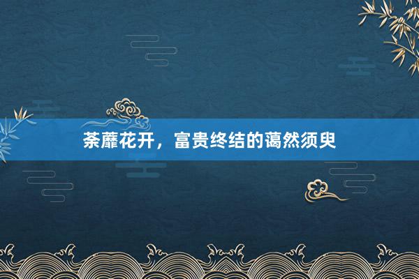 荼蘼花开，富贵终结的蔼然须臾