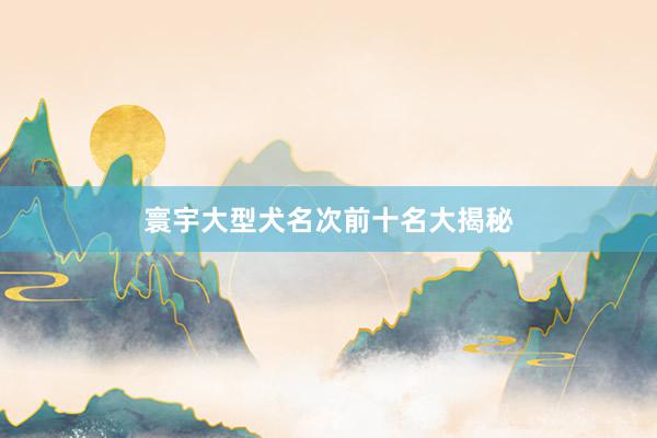 寰宇大型犬名次前十名大揭秘