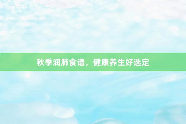 秋季润肺食谱，健康养生好选定
